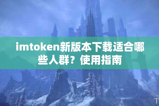 imtoken新版本下载适合哪些人群？使用指南