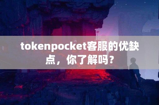 tokenpocket客服的优缺点，你了解吗？