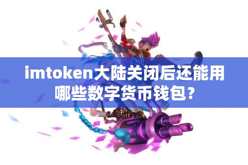 imtoken大陆关闭后还能用哪些数字货币钱包？