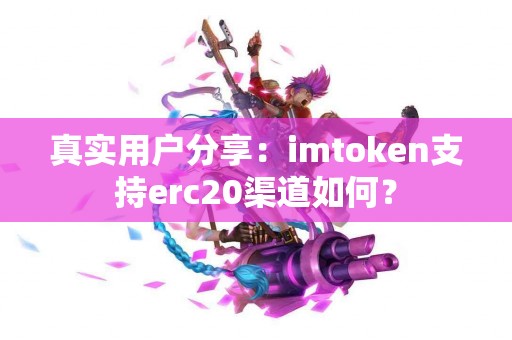 真实用户分享：imtoken支持erc20渠道如何？