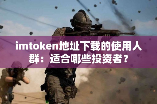 imtoken地址下载的使用人群：适合哪些投资者？
