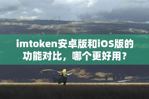 imtoken安卓版和iOS版的功能对比，哪个更好用？