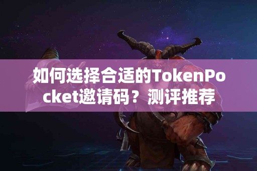 如何选择合适的TokenPocket邀请码？测评推荐