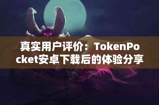 真实用户评价：TokenPocket安卓下载后的体验分享