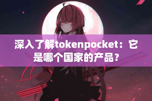 深入了解tokenpocket：它是哪个国家的产品？