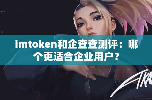 imtoken和企查查测评：哪个更适合企业用户？