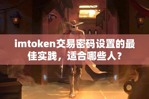 imtoken交易密码设置的最佳实践，适合哪些人？
