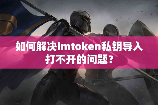 如何解决imtoken私钥导入打不开的问题？