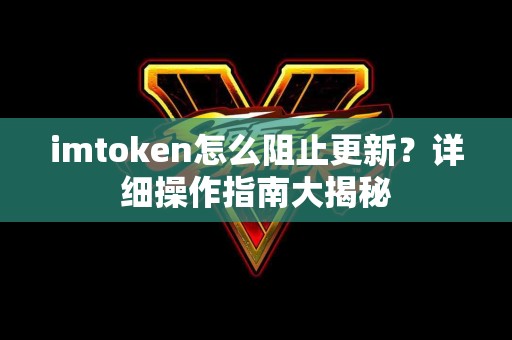 imtoken怎么阻止更新？详细操作指南大揭秘