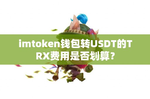imtoken钱包转USDT的TRX费用是否划算？