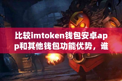 比较imtoken钱包安卓app和其他钱包功能优势，谁更强？