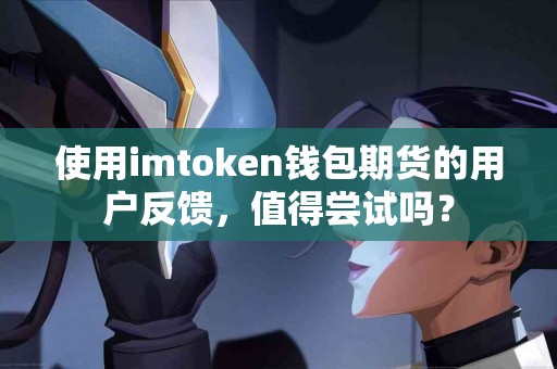 使用imtoken钱包期货的用户反馈，值得尝试吗？