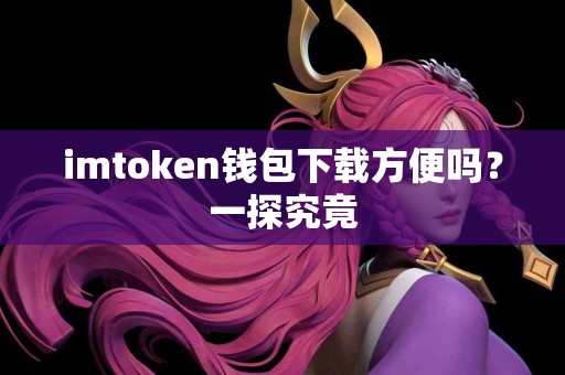 imtoken钱包下载方便吗？一探究竟