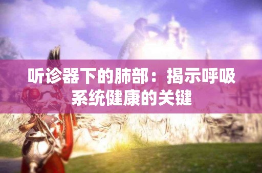 听诊器下的肺部：揭示呼吸系统健康的关键