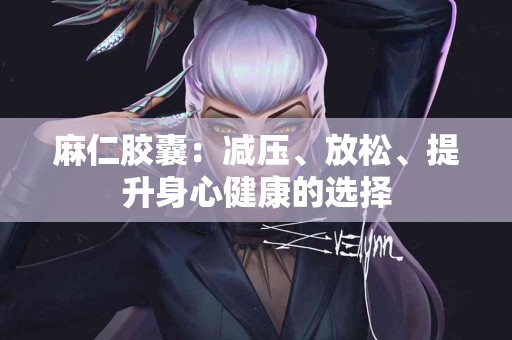 麻仁胶囊：减压、放松、提升身心健康的选择