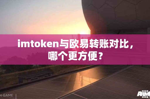 imtoken与欧易转账对比，哪个更方便？