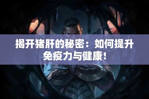 揭开猪肝的秘密：如何提升免疫力与健康！