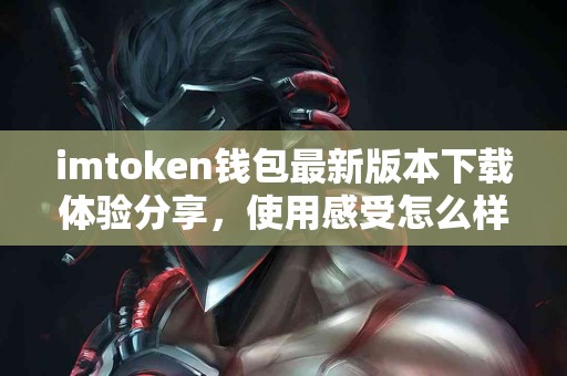 imtoken钱包最新版本下载体验分享，使用感受怎么样？