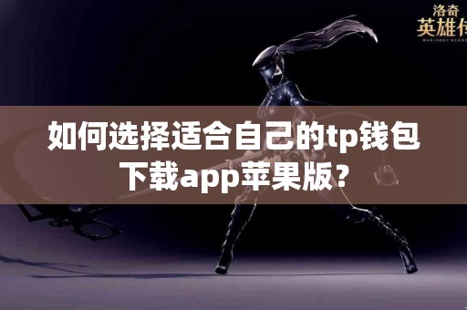 如何选择适合自己的tp钱包下载app苹果版？