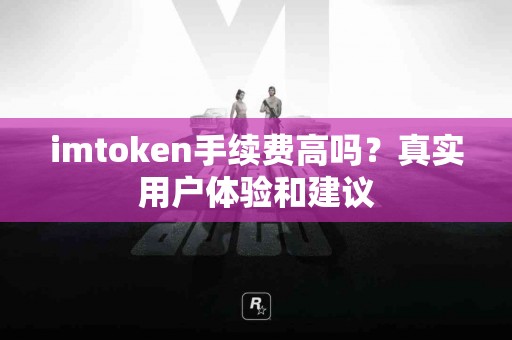 imtoken手续费高吗？真实用户体验和建议