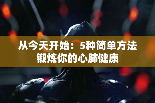 从今天开始：5种简单方法锻炼你的心肺健康