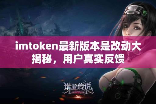 imtoken最新版本是改动大揭秘，用户真实反馈