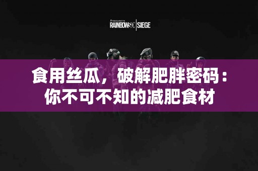 食用丝瓜，破解肥胖密码：你不可不知的减肥食材