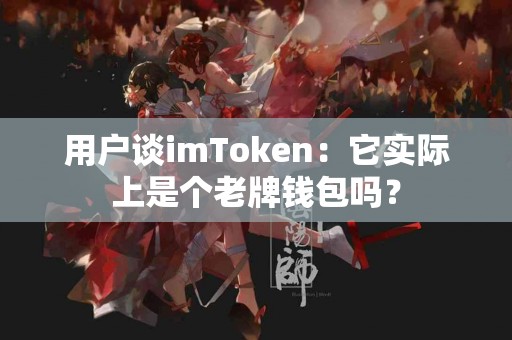 用户谈imToken：它实际上是个老牌钱包吗？