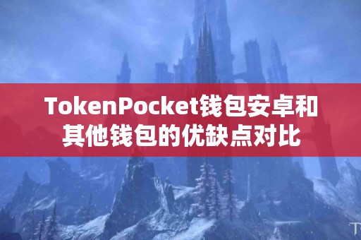 TokenPocket钱包安卓和其他钱包的优缺点对比
