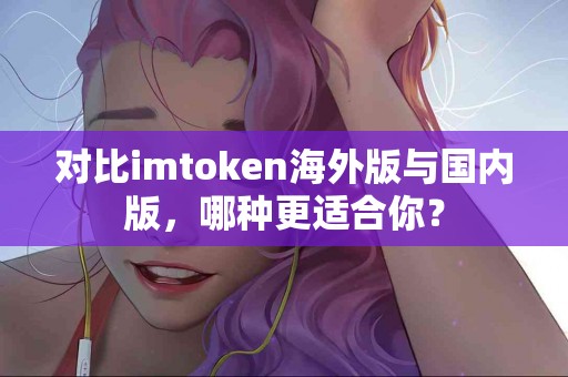 对比imtoken海外版与国内版，哪种更适合你？