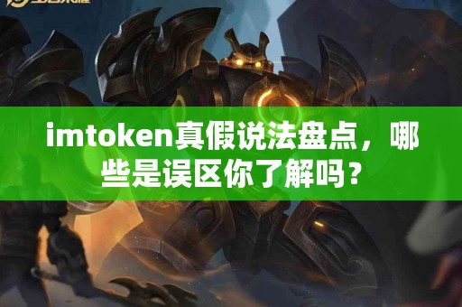 imtoken真假说法盘点，哪些是误区你了解吗？