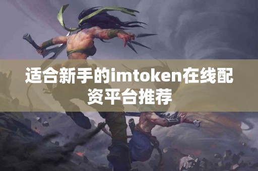 适合新手的imtoken在线配资平台推荐
