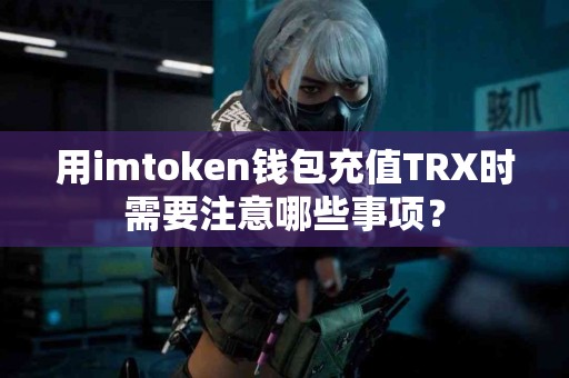 用imtoken钱包充值TRX时需要注意哪些事项？
