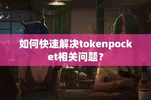 如何快速解决tokenpocket相关问题？