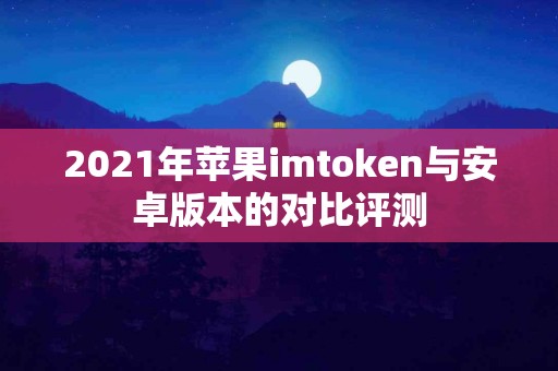 2021年苹果imtoken与安卓版本的对比评测