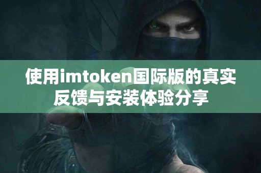 使用imtoken国际版的真实反馈与安装体验分享