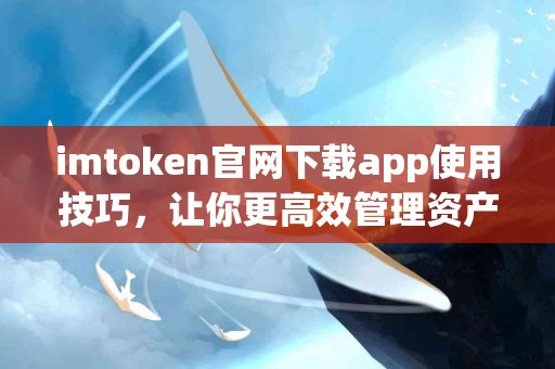 imtoken官网下载app使用技巧，让你更高效管理资产