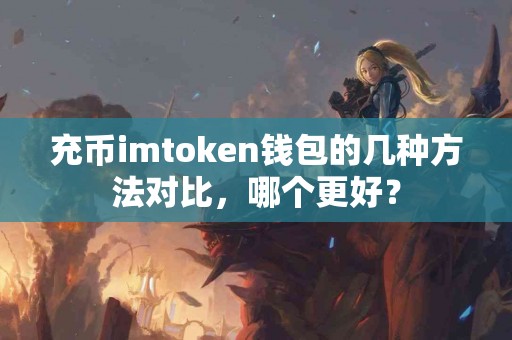 充币imtoken钱包的几种方法对比，哪个更好？