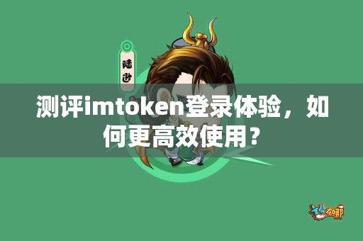 测评imtoken登录体验，如何更高效使用？