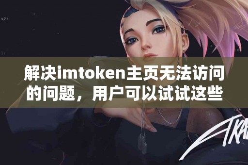 解决imtoken主页无法访问的问题，用户可以试试这些方法
