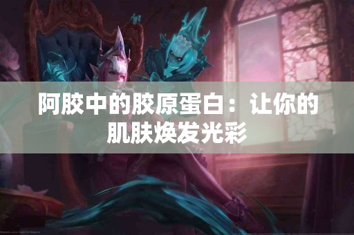 阿胶中的胶原蛋白：让你的肌肤焕发光彩