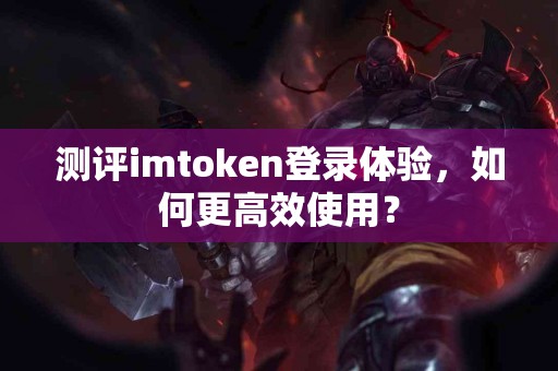 测评imtoken登录体验，如何更高效使用？
