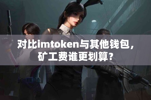 对比imtoken与其他钱包，矿工费谁更划算？