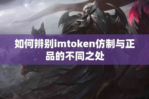 如何辨别imtoken仿制与正品的不同之处