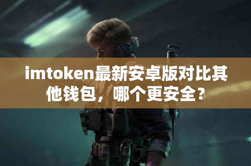 imtoken最新安卓版对比其他钱包，哪个更安全？