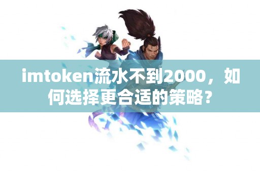 imtoken流水不到2000，如何选择更合适的策略？