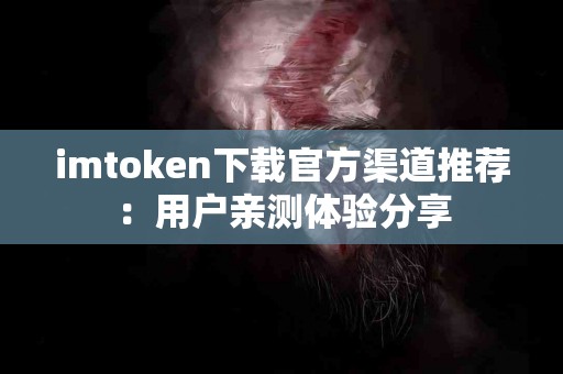 imtoken下载官方渠道推荐：用户亲测体验分享