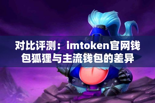 对比评测：imtoken官网钱包狐狸与主流钱包的差异