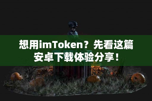 想用imToken？先看这篇安卓下载体验分享！