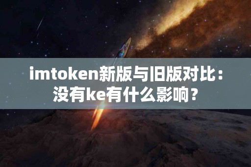 imtoken新版与旧版对比：没有ke有什么影响？